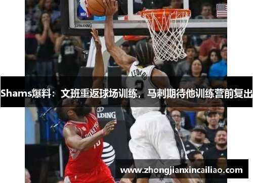 Shams爆料：文班重返球场训练，马刺期待他训练营前复出