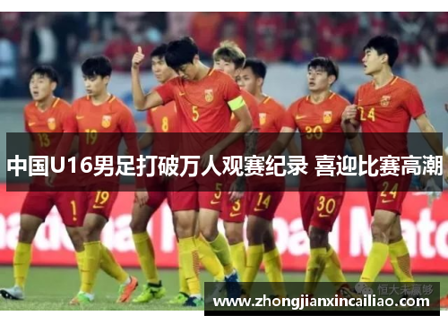 中国U16男足打破万人观赛纪录 喜迎比赛高潮