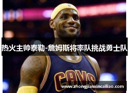 热火主帅泰勒-詹姆斯将率队挑战勇士队