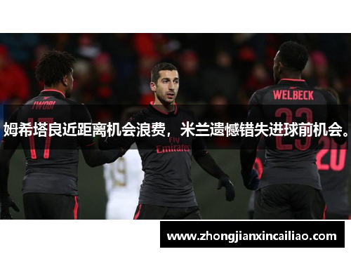 姆希塔良近距离机会浪费，米兰遗憾错失进球前机会。
